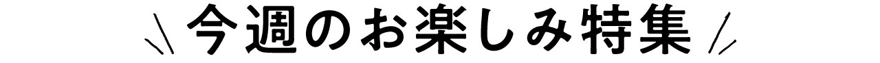 今週のお楽しみ特集